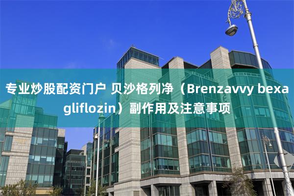 专业炒股配资门户 贝沙格列净（Brenzavvy bexagliflozin）副作用及注意事项