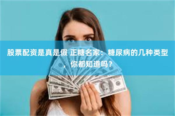 股票配资是真是假 正糖名家：糖尿病的几种类型，你都知道吗？