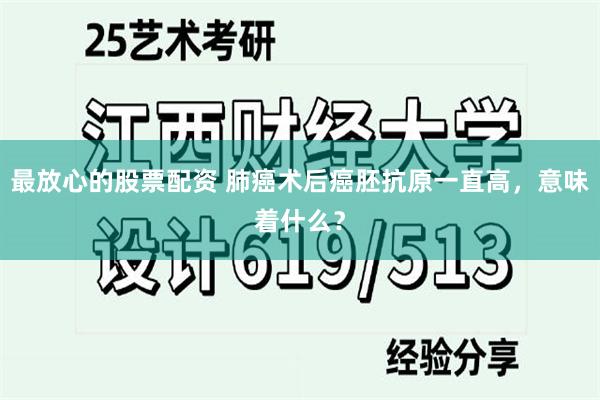   最放心的股票配资 肺癌术后癌胚抗原一直高，意味着什么？