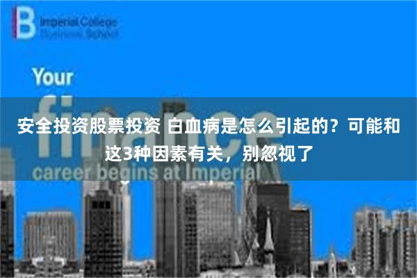 安全投资股票投资 白血病是怎么引起的？可能和这3种因素有关，别忽视了