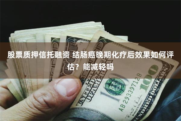   股票质押信托融资 结肠癌晚期化疗后效果如何评估？能减轻吗