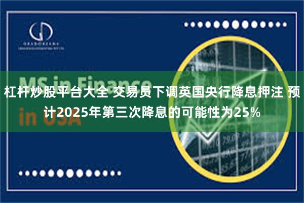 杠杆炒股平台大全 交易员下调英国央行降息押注 预计2025年第三次降息的可能性为25%