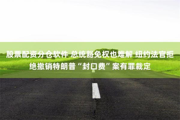 股票配资分仓软件 总统豁免权也难解 纽约法官拒绝撤销特朗普“封口费”案有罪裁定