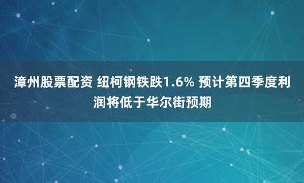 漳州股票配资 纽柯钢铁跌1.6% 预计第四季度利润将低于华尔街预期