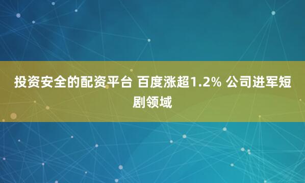 投资安全的配资平台 百度涨超1.2% 公司进军短剧领域