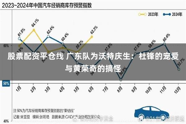 股票配资平仓线 广东队为沃特庆生：杜锋的宠爱与黄荣奇的搞怪