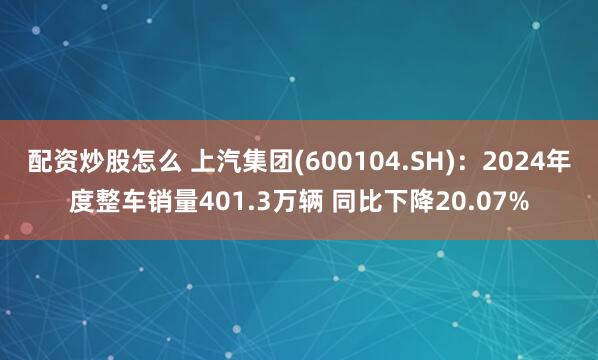 配资炒股怎么 上汽集团(600104.SH)：2024年度整车销量401.3万辆 同比下降20.07%