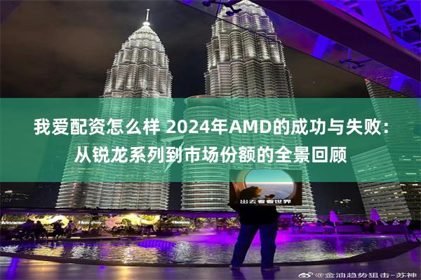 我爱配资怎么样 2024年AMD的成功与失败：从锐龙系列到市场份额的全景回顾