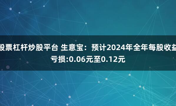 股票杠杆炒股平台 生意宝：预计2024年全年每股收益亏损:0.06元至0.12元