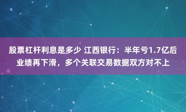 股票杠杆利息是多少 江西银行：半年亏1.7亿后业绩再下滑，多个关联交易数据双方对不上