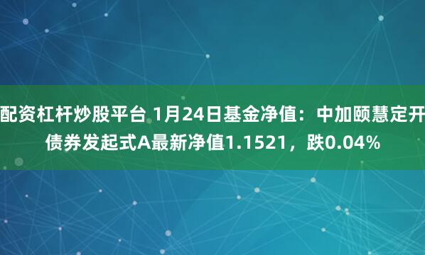 配资杠杆炒股平台 1月24日基金净值：中加颐慧定开债券发起式A最新净值1.1521，跌0.04%