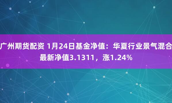 广州期货配资 1月24日基金净值：华夏行业景气混合最新净值3.1311，涨1.24%