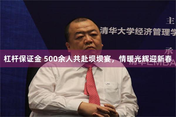 杠杆保证金 500余人共赴坝坝宴，情暖光辉迎新春