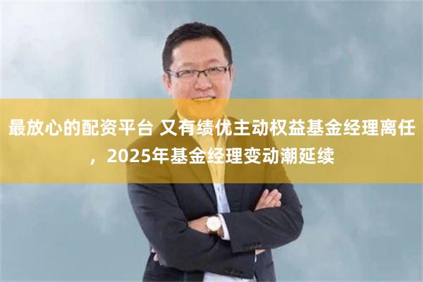 最放心的配资平台 又有绩优主动权益基金经理离任，2025年基金经理变动潮延续