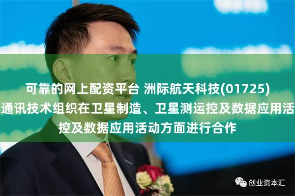 可靠的网上配资平台 洲际航天科技(01725)拟与阿拉伯信息通讯技术组织在卫星制造、卫星测运控及数据应用活动方面进行合作