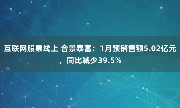 互联网股票线上 合景泰富：1月预销售额5.02亿元，同比减少39.5%