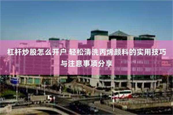 杠杆炒股怎么开户 轻松清洗丙烯颜料的实用技巧与注意事项分享