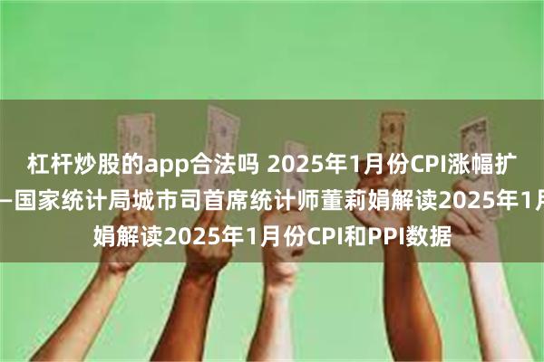 杠杆炒股的app合法吗 2025年1月份CPI涨幅扩大 PPI同比下降——国家统计局城市司首席统计师董莉娟解读2025年1月份CPI和PPI数据