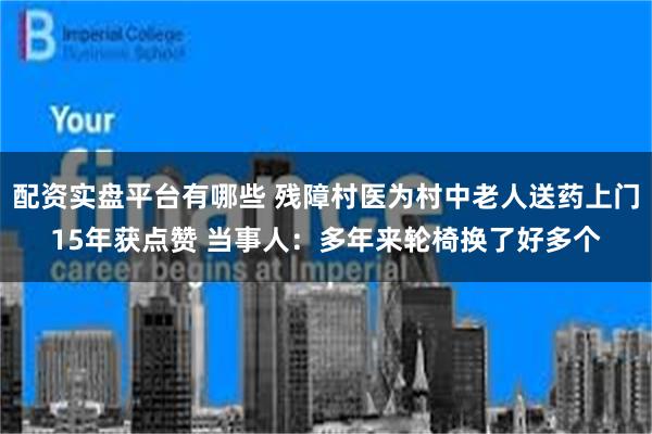 配资实盘平台有哪些 残障村医为村中老人送药上门15年获点赞 当事人：多年来轮椅换了好多个