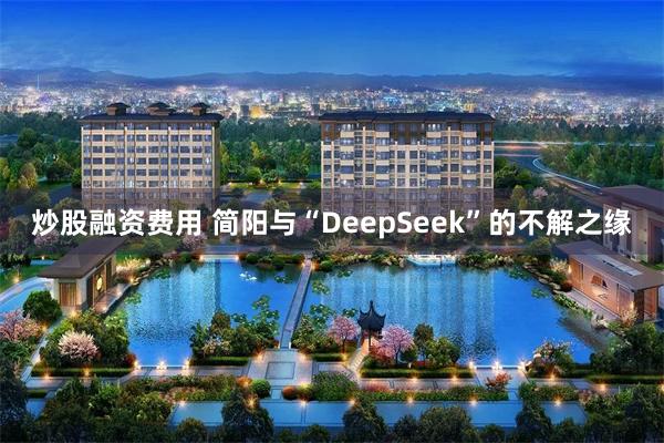 炒股融资费用 简阳与“DeepSeek”的不解之缘