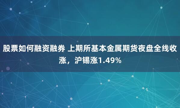 股票如何融资融券 上期所基本金属期货夜盘全线收涨，沪锡涨1.49%