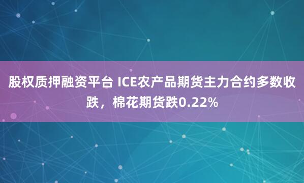 股权质押融资平台 ICE农产品期货主力合约多数收跌，棉花期货跌0.22%