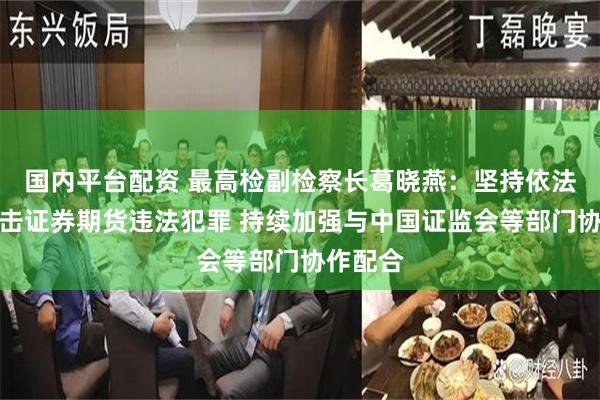 国内平台配资 最高检副检察长葛晓燕：坚持依法从严打击证券期货违法犯罪 持续加强与中国证监会等部门协作配合