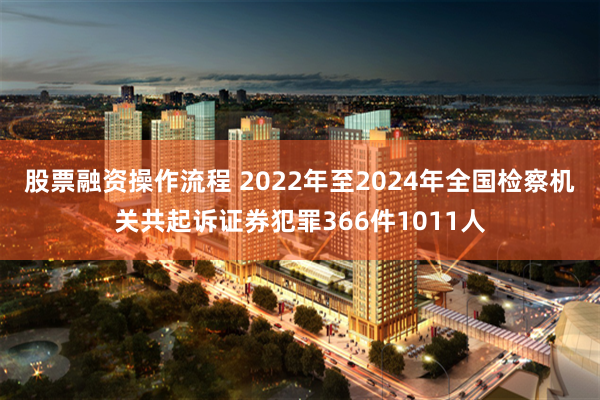 股票融资操作流程 2022年至2024年全国检察机关共起诉证券犯罪366件1011人