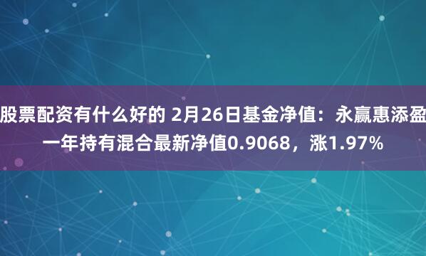 股票配资有什么好的 2月26日基金净值：永赢惠添盈一年持有混合最新净值0.9068，涨1.97%