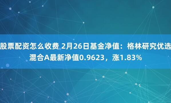 股票配资怎么收费 2月26日基金净值：格林研究优选混合A最新净值0.9623，涨1.83%