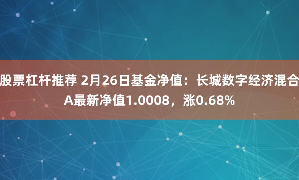 股票杠杆推荐 2月26日基金净值：长城数字经济混合A最新净值1.0008，涨0.68%