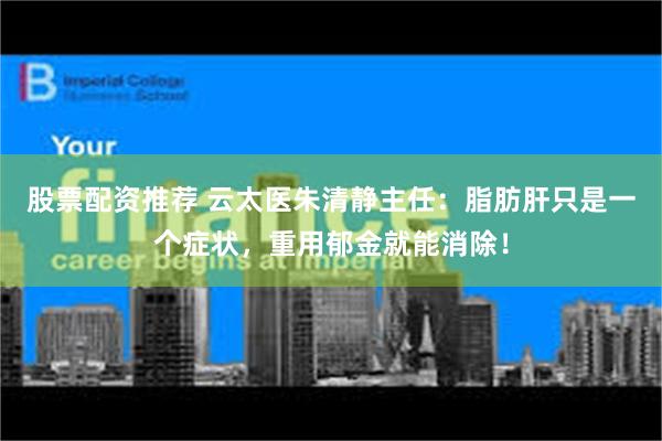 股票配资推荐 云太医朱清静主任：脂肪肝只是一个症状，重用郁金就能消除！