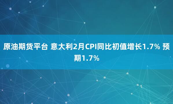 原油期货平台 意大利2月CPI同比初值增长1.7% 预期1.7%