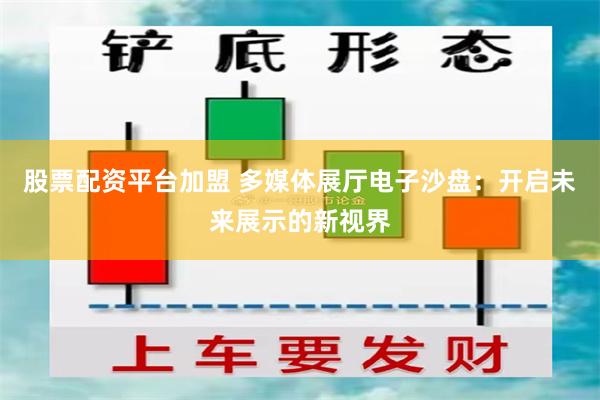 股票配资平台加盟 多媒体展厅电子沙盘：开启未来展示的新视界