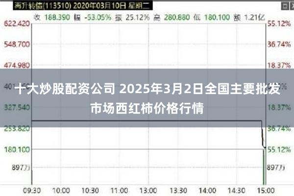 十大炒股配资公司 2025年3月2日全国主要批发市场西红柿价格行情