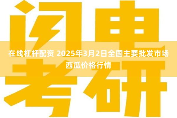 在线杠杆配资 2025年3月2日全国主要批发市场西瓜价格行情