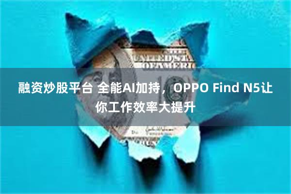 融资炒股平台 全能AI加持，OPPO Find N5让你工作效率大提升