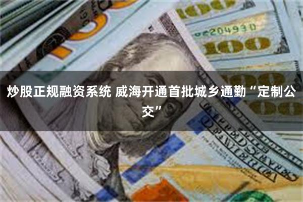 炒股正规融资系统 威海开通首批城乡通勤“定制公交”