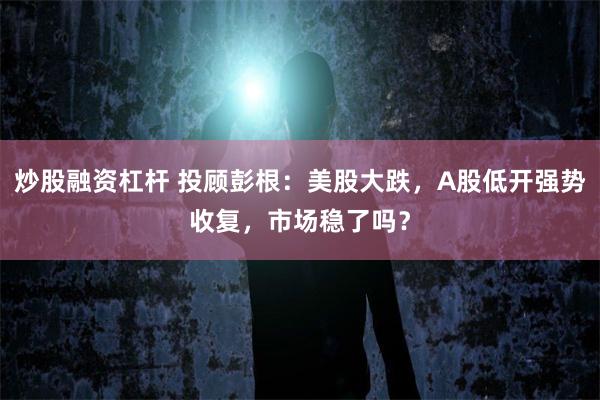 炒股融资杠杆 投顾彭根：美股大跌，A股低开强势收复，市场稳了吗？