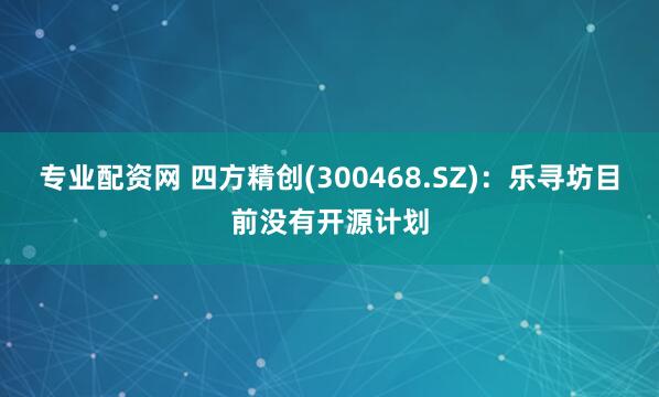 专业配资网 四方精创(300468.SZ)：乐寻坊目前没有开源计划