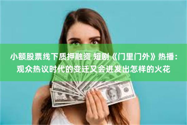 小额股票线下质押融资 短剧《门里门外》热播：观众热议时代的变迁又会迸发出怎样的火花