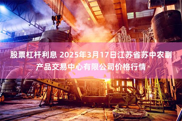 股票杠杆利息 2025年3月17日江苏省苏中农副产品交易中心有限公司价格行情