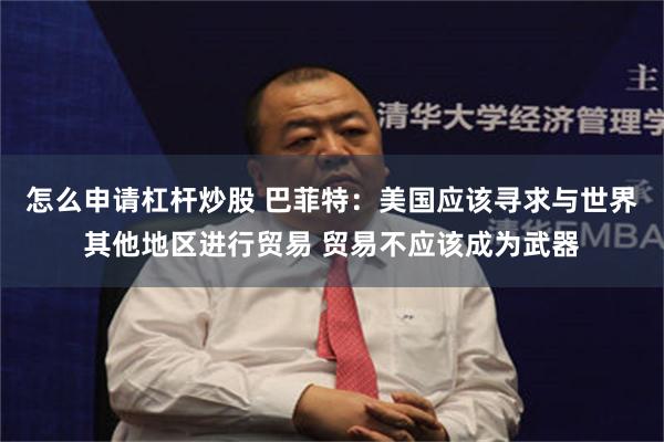 怎么申请杠杆炒股 巴菲特：美国应该寻求与世界其他地区进行贸易 贸易不应该成为武器