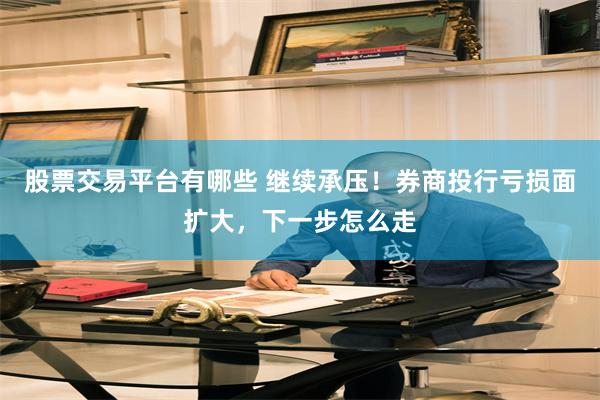 股票交易平台有哪些 继续承压！券商投行亏损面扩大，下一步怎么走