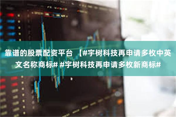 靠谱的股票配资平台 【#宇树科技再申请多枚中英文名称商标# #宇树科技再申请多枚新商标#