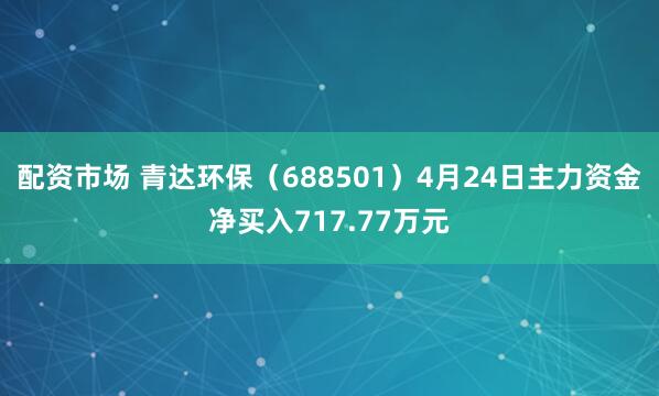   配资市场 青达环保（688501）4月24日主力资金净买入717.77万元