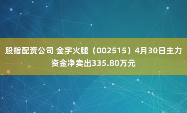   股指配资公司 金字火腿（002515）4月30日主力资金净卖出335.80万元