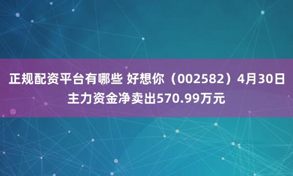   正规配资平台有哪些 好想你（002582）4月30日主力资金净卖出570.99万元