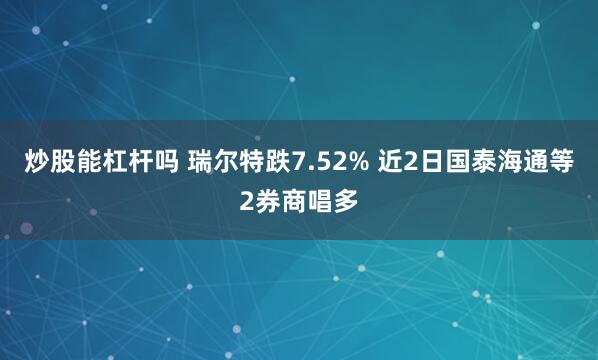   炒股能杠杆吗 瑞尔特跌7.52% 近2日国泰海通等2券商唱多