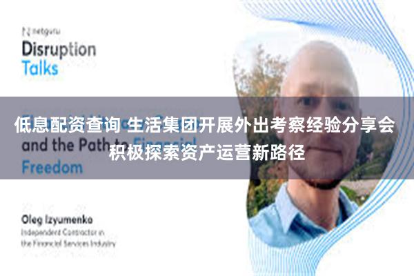   低息配资查询 生活集团开展外出考察经验分享会 积极探索资产运营新路径
